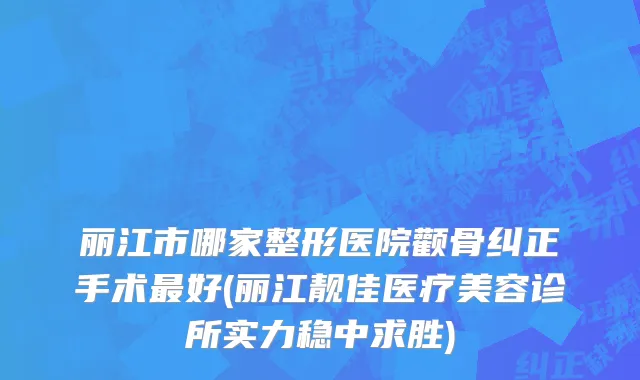 丽江市哪家整形医院颧骨纠正手术最好(丽江靓佳医疗美容诊所实力稳中求胜)