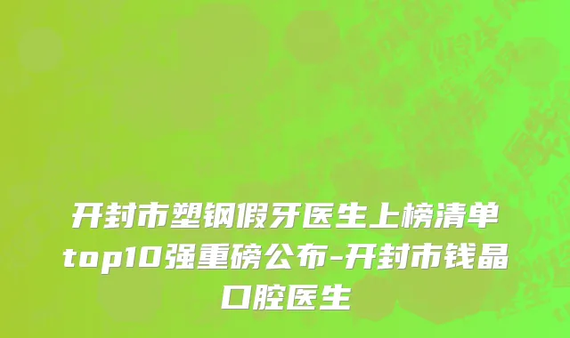 开封市塑钢假牙医生上榜清单top10强重磅公布-开封市钱晶口腔医生