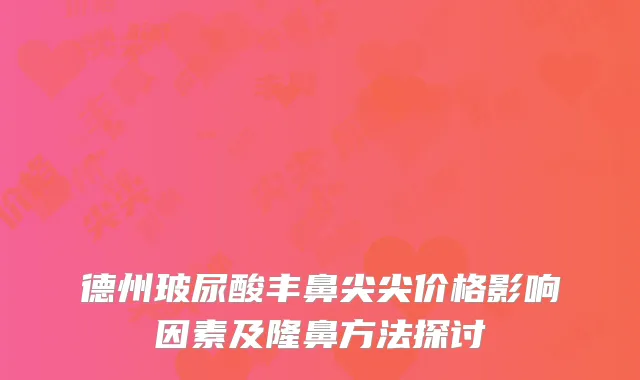 德州玻尿酸丰鼻尖尖价格影响因素及隆鼻方法探讨