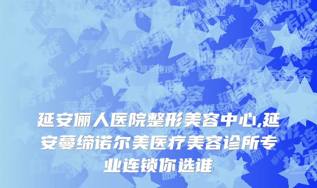 延安俪人医院整形美容中心,延安蔓缔诺尔美医疗美容诊所专业连锁你选谁