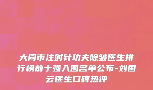 大同市注射针功夫除皱医生排行榜前十强入围名单公布-刘国云医生口碑热评