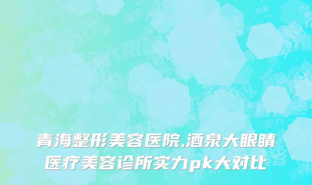青海整形美容医院,酒泉大眼睛医疗美容诊所实力pk大对比