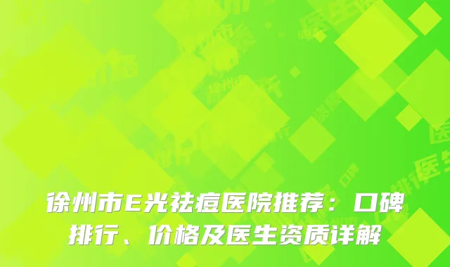 徐州市E光祛痘医院推荐：口碑排行、价格及医生资质详解
