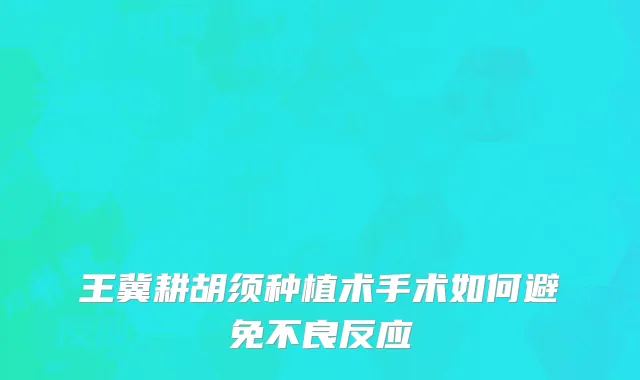 王冀耕胡须种植术手术如何避免不良反应