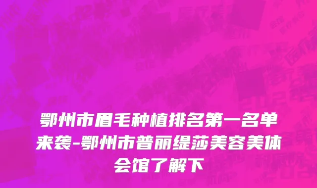 鄂州市眉毛种植排名第一名单来袭-鄂州市普丽缇莎美容美体会馆了解下