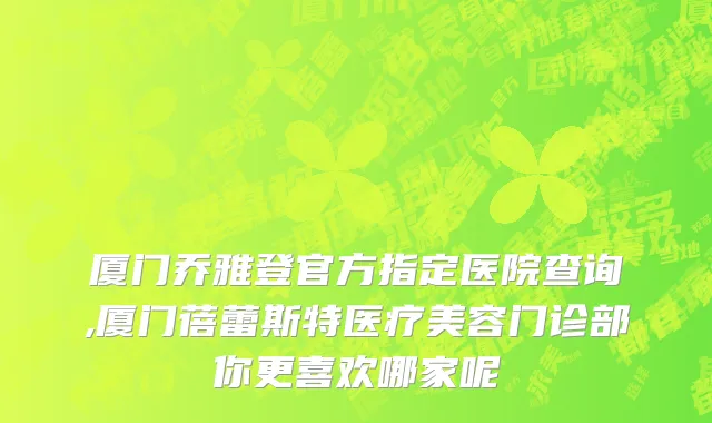 厦门乔雅登官方指定医院查询,厦门蓓蕾斯特医疗美容门诊部你更喜欢哪家呢