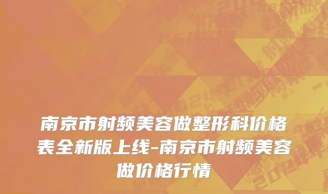 南京市射频美容做整形科价格表全新版上线-南京市射频美容做价格行情
