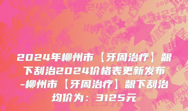 2024年柳州市【牙周治疗】龈下刮治2024价格表更新发布-柳州市【牙周治疗】龈下刮治均价为：3125元