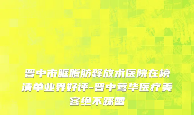晋中市眶脂肪释放术医院在榜清单业界好评-晋中莺华医疗美容绝不踩雷