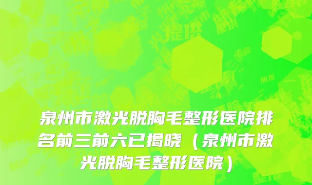 泉州市激光脱胸毛整形医院排名前三前六已揭晓（泉州市激光脱胸毛整形医院）