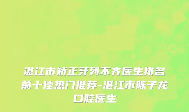 湛江市矫正牙列不齐医生排名前十佳热门推荐-湛江市陈子龙口腔医生