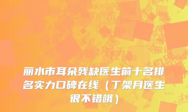 丽水市耳朵残缺医生前十名排名实力口碑在线（丁架月医生很不错哦）