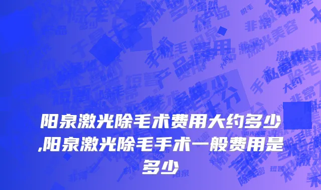 阳泉激光除毛术费用大约多少,阳泉激光除毛手术一般费用是多少