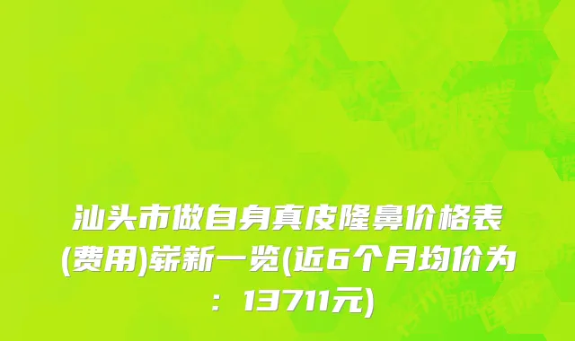 汕头市做自身真皮隆鼻价格表(费用)崭新一览(近6个月均价为：13711元)