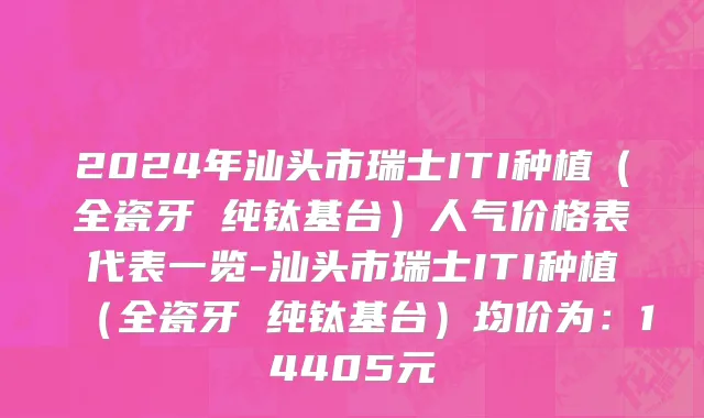 2024年汕头市瑞士ITI种植（全瓷牙 纯钛基台）人气价格表代表一览-汕头市瑞士ITI种植（全瓷牙 纯钛基台）均价为：14405元