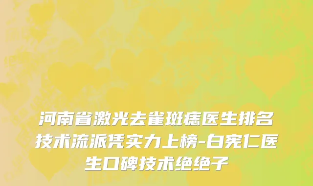 河南省激光去雀斑痣医生排名技术流派凭实力上榜-白宪仁医生口碑技术绝绝子