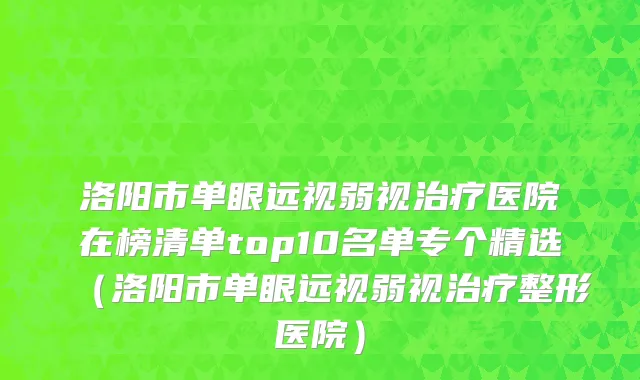 洛阳市单眼远视弱视治疗医院在榜清单top10名单专个精选（洛阳市单眼远视弱视治疗整形医院）