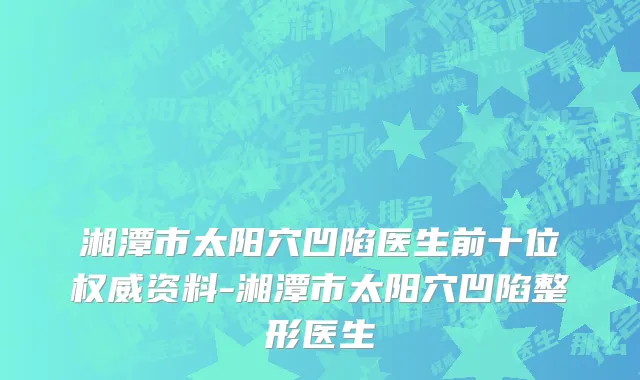 湘潭市太阳穴凹陷医生前十位权威资料-湘潭市太阳穴凹陷整形医生