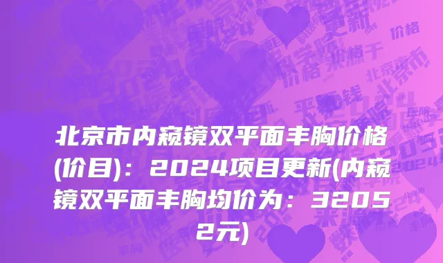 北京市内窥镜双平面丰胸价格(价目)：2024项目更新(内窥镜双平面丰胸均价为：32052元)