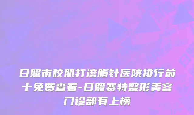 日照市咬肌打溶脂针医院排行前十免费查看-日照赛特整形美容门诊部有上榜