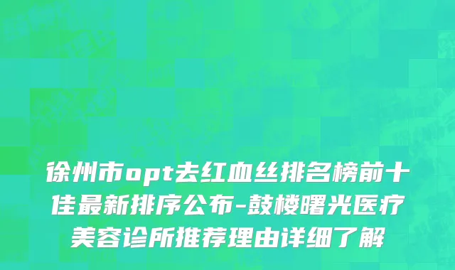 徐州市opt去红血丝排名榜前十佳最新排序公布-鼓楼曙光医疗美容诊所推荐理由详细了解