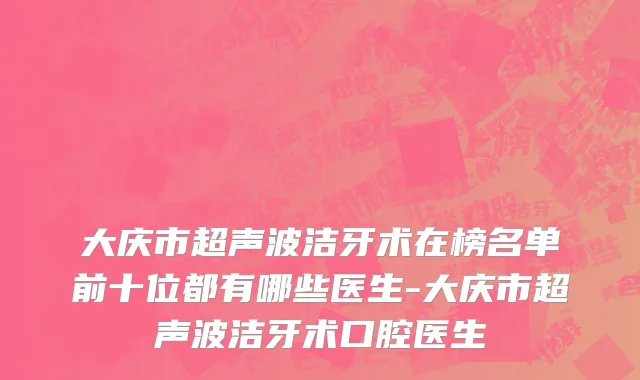 大庆市超声波洁牙术在榜名单前十位都有哪些医生-大庆市超声波洁牙术口腔医生