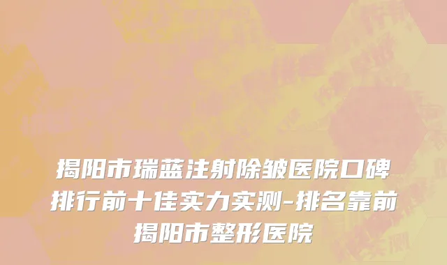 揭阳市瑞蓝注射除皱医院口碑排行前十佳实力实测-排名靠前揭阳市整形医院