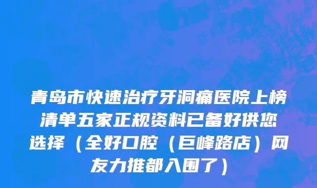 青岛市快速治疗牙洞痛医院上榜清单五家正规资料已备好供您选择（全好口腔（巨峰路店）网友力推都入围了）