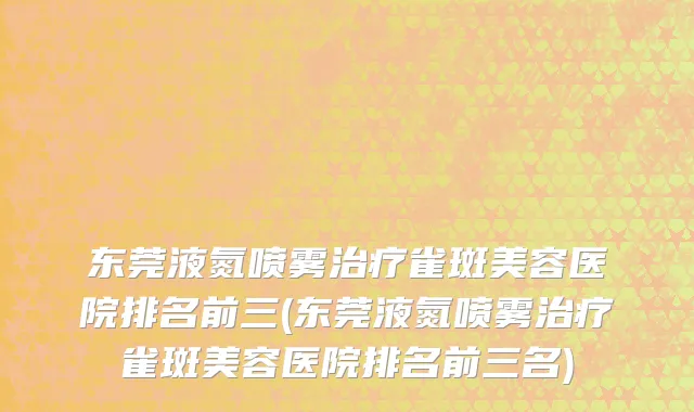 东莞液氮喷雾治疗雀斑美容医院排名前三(东莞液氮喷雾治疗雀斑美容医院排名前三名)