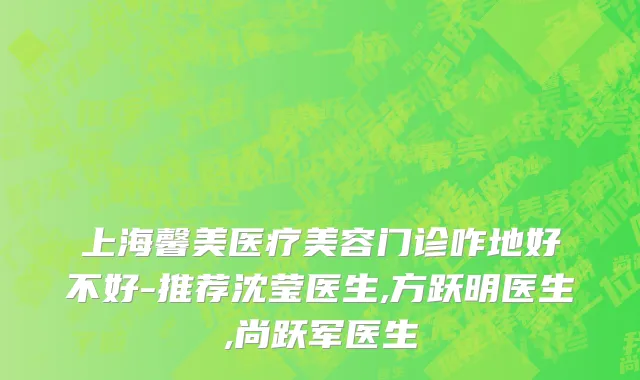 上海馨美医疗美容门诊咋地好不好-推荐沈莹医生,方跃明医生,尚跃军医生