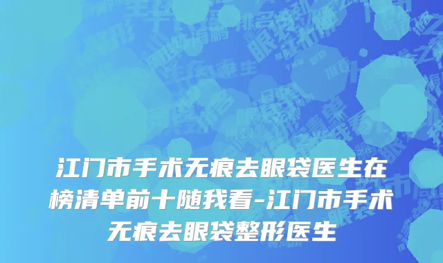 江门市手术无痕去眼袋医生在榜清单前十随我看-江门市手术无痕去眼袋整形医生