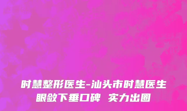 时慧整形医生-汕头市时慧医生眼敛下垂口碑 实力出圈