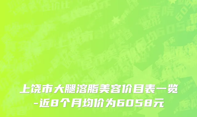 上饶市大腿溶脂美容价目表一览-近8个月均价为6058元
