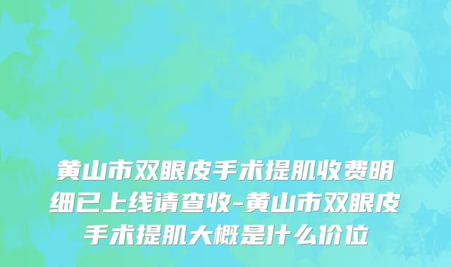 黄山市双眼皮手术提肌收费明细已上线请查收-黄山市双眼皮手术提肌大概是什么价位