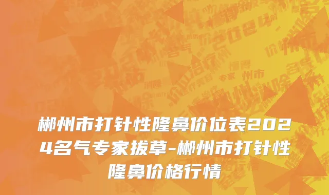 郴州市打针性隆鼻价位表2024名气专家拔草-郴州市打针性隆鼻价格行情