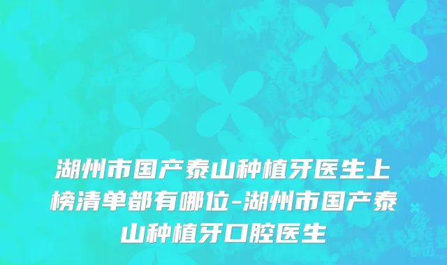 湖州市国产泰山种植牙医生上榜清单都有哪位-湖州市国产泰山种植牙口腔医生