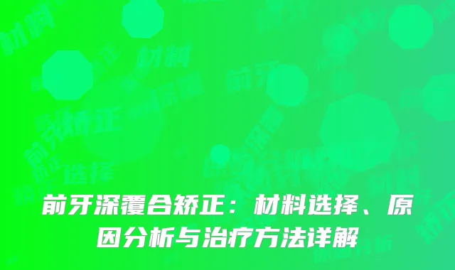 前牙深覆合矫正：材料选择、原因分析与治疗方法详解