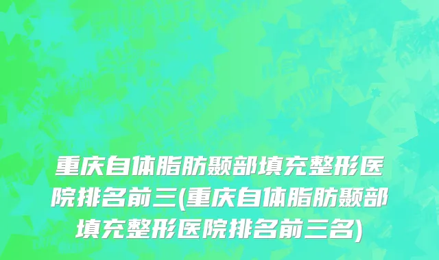重庆自体脂肪颞部填充整形医院排名前三(重庆自体脂肪颞部填充整形医院排名前三名)