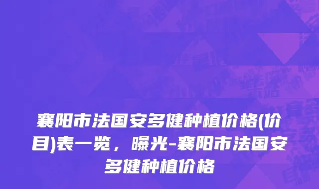 襄阳市法国安多健种植价格(价目)表一览，曝光-襄阳市法国安多健种植价格