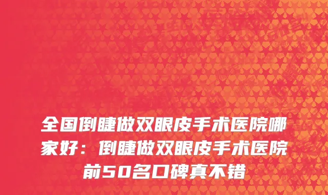 全国倒睫做双眼皮手术医院哪家好：倒睫做双眼皮手术医院前50名口碑真不错