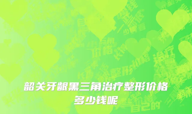 韶关牙龈黑三角治疗整形价格多少钱呢