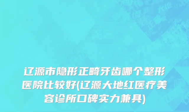 辽源市隐形正畸牙齿哪个整形医院比较好(辽源大地红医疗美容诊所口碑实力兼具)