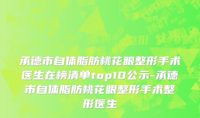 承德市自体脂肪桃花眼整形手术医生在榜清单top10公示-承德市自体脂肪桃花眼整形手术整形医生
