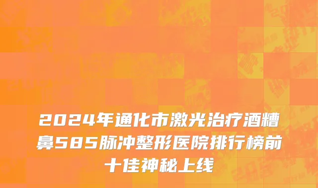 2024年通化市激光治疗酒糟鼻585脉冲整形医院排行榜前十佳神秘上线