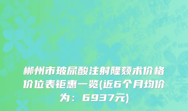 郴州市玻尿酸注射隆颏术价格价位表钜惠一览(近6个月均价为：6937元)