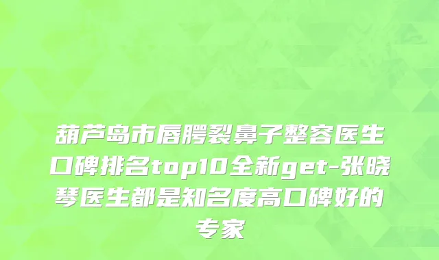 葫芦岛市唇腭裂鼻子整容医生口碑排名top10全新get-张晓琴医生都是知名度高口碑好的专家