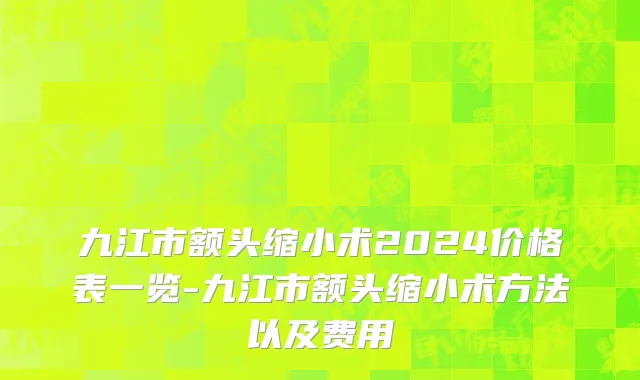 九江市额头缩小术2024价格表一览-九江市额头缩小术方法以及费用