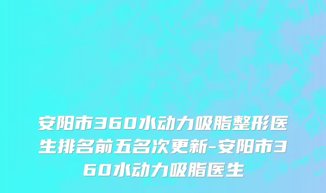 安阳市360水动力吸脂整形医生排名前五名次更新-安阳市360水动力吸脂医生