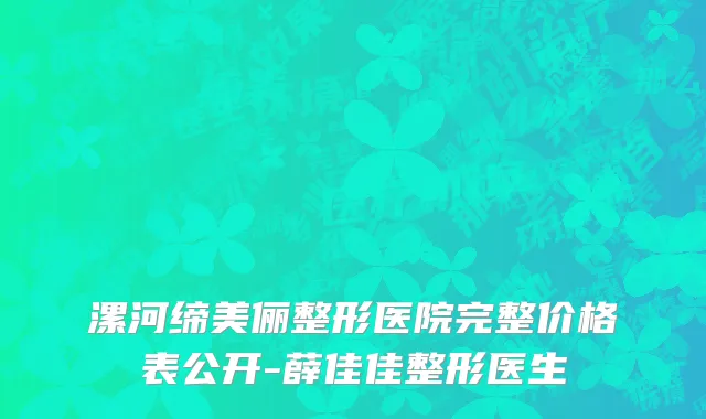 漯河缔美俪整形医院完整价格表公开-薛佳佳整形医生