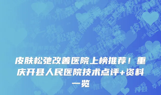 皮肤松弛改善医院上榜推荐！重庆开县人民医院技术点评+资料一览